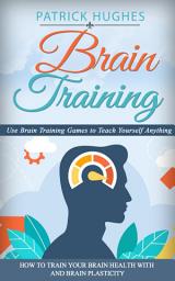 Icon image Brain Training: Use Brain Training Games to Teach Yourself Anything (How to Train Your Brain Health With and Brain Plasticity)