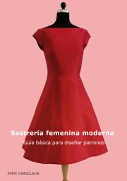 Icon image Sastrería femenina moderna: Guía básica para diseñar patrones, Edición 2