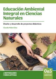 Icon image Educación Ambiental Integral en Ciencias Naturales: Diseño y desarrollo de proyectos didácticos