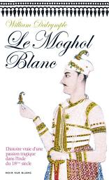 Icon image Le Moghol Blanc: L’histoire vraie d’une passion tragique dans l’Inde du XVIIIe siècle