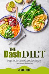 Icon image The Dash Diet: Restore Your Blood Pressure Through Weight Loss: You Can Say Goodbye To Your Hypertension By Eating Your Favorite Food Every Day