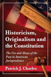 Icon image Historicism, Originalism and the Constitution: The Use and Abuse of the Past in American Jurisprudence