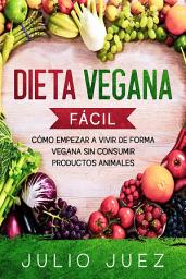 Icon image Dieta Vegana Fácil: Cómo empezar a vivir de forma Vegana sin consumir productos Animales