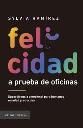 Icon image Felicidad a prueba de oficinas: Supervivencia emocional para humanos en edad productiva