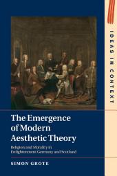 Icon image The Emergence of Modern Aesthetic Theory: Religion and Morality in Enlightenment Germany and Scotland