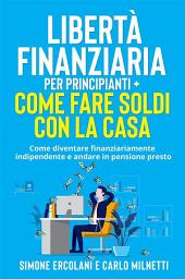 Icon image Libertà Finanziaria per Principianti + Come fare soldi con la casa (2 Libri in 1): Come diventare finanziariamente indipendente e andare in pensione presto