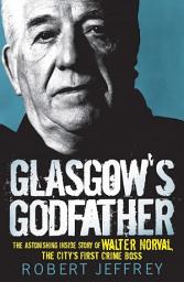 Icon image Glasgow's Godfather: The Astonishing Inside Story of Walter Norval, the City's First Crime Boss