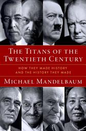 Icon image The Titans of the Twentieth Century: How They Made History and the History They Made