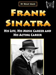 Icon image Frank Sinatra: His Life, His Music Career and His Acting Career