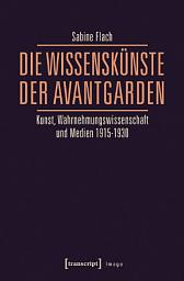 Icon image Die WissensKünste der Avantgarden: Kunst, Wahrnehmungswissenschaft und Medien 1915-1930