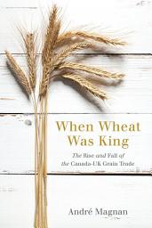 Icon image When Wheat Was King: The Rise and Fall of the Canada-UK Grain Trade