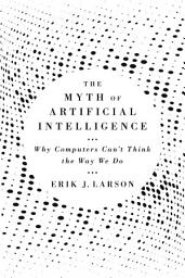 Icon image The Myth of Artificial Intelligence: Why Computers Can’t Think the Way We Do