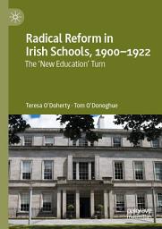 Icon image Radical Reform in Irish Schools, 1900-1922: The 'New Education' Turn