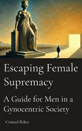 Icon image Escaping Female Supremacy: A Guide for Men in a Gynocratic Society