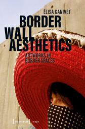 Icon image Border Wall Aesthetics: Artworks in Border Spaces