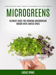 Icon image Microgreens: Ultimate Guide for Growing Microgreens Indoor With Limited Space (Grow Nutrient-dense Organic Microgreens for Your Health)