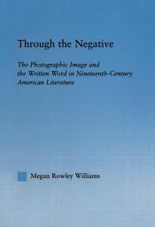 Icon image Through the Negative: The Photographic Image and the Written Word in Nineteenth-Century American Literature