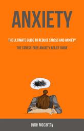 Icon image Anxiety: The Ultimate Guide To Reduce Stress And Anxiety (The Stress-Free Anxiety Relief Guide)