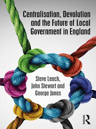 Icon image Centralisation, Devolution and the Future of Local Government in England