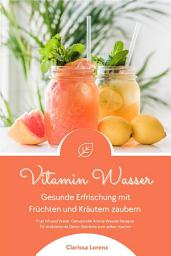 Icon image Vitamin Wasser: Gesunde Erfrischung mit Früchten und Kräutern zaubern (Fruit Infused Water: Genussvolle Aroma-Wasser Rezepte für vitalisierende Detox-Getränke zum selber machen)