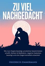 Icon image Zu viel nachgedacht: Wie man Ängste beseitigt, produktive Gewohnheiten schafft, Denken & Meditation, negative Gedanken beseitigt und eine Siegermentalität entwickelt