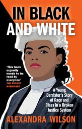 Icon image In Black and White: A Young Barrister's Story of Race and Class in a Broken Justice System