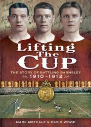 Icon image Lifting the Cup: The Story of Battling Barnsley, 1910-1912