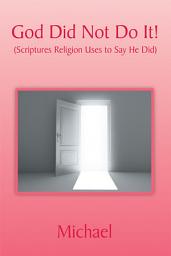 Icon image God Did Not Do It!: (Scriptures Religion Uses to Say He Did)