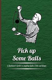 Icon image Pick Up Some Balls - A Beginner's Guide to Juggling Balls, Clubs and Rings