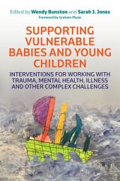 Icon image Supporting Vulnerable Babies and Young Children: Interventions for Working with Trauma, Mental Health, Illness and Other Complex Challenges