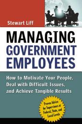 Icon image Managing Government Employees: How to Motivate Your People, Deal with Difficult Issues, and Achieve Tangible Results