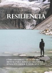 Icon image Resiliencia: Cómo desarrollar la fuerza mental para superar cualquier situación difícil y vivir una vida mejor