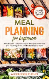 Icon image Meal Planning for Beginners: How to Learn a Simple Meal Plan through a Weekly Diet Plan Assuming Wholesome Food and Easy to Make + Bonus 20 Quick Recipes