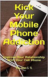 Icon image Kick Your Mobile Phone Addiction: Improve Your Relationship With Your Cell Phone