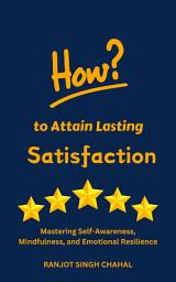 Icon image How to Attain Lasting Satisfaction: Mastering Self-Awareness, Mindfulness, and Emotional Resilience