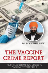 Icon image The Vaccine Crime Report: Must Read Before You Decide to Vaccinate Your Child