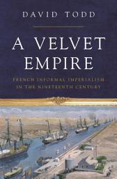 Icon image A Velvet Empire: French Informal Imperialism in the Nineteenth Century