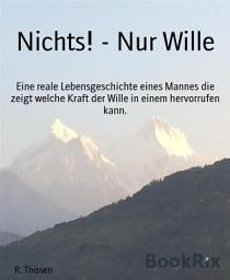 Icon image Nichts! - Nur Wille: Eine reale Lebensgeschichte eines Mannes die zeigt welche Kraft der Wille in einem hervorrufen kann.