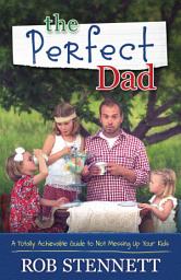 Icon image The Perfect Dad: A Totally Achievable Guide to Not Messing Up Your Kids