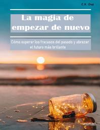 Icon image La magia de empezar de nuevo: Cómo superar los fracasos del pasado y abrazar el futuro más brillante