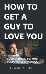 Icon image How to Get a Guy to Love You: Your Guide to Getting Your Prince Charming