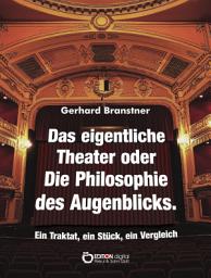 Icon image Das eigentliche Theater oder Die Philosophie des Augenblicks: Ein Traktat - Ein Spiel - Ein Vergleich