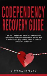 Icon image Codependency Recovery Guide: Cure your Codependent Personality & Relationships with this No More Codependence User Manual, Heal from Narcissists & Sociopathic People by Learning How to Take Back Control