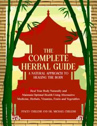 Icon image The Complete Herbal Guide: A Natural Approach to Healing the Body: Heal Your Body Naturally and Maintain Optimal Health Using Alternative Medicine, Herbals, Vitamins, Fruits and Vegetables