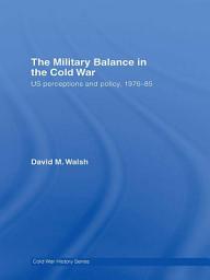 Icon image The Military Balance in the Cold War: US Perceptions and Policy, 1976-85