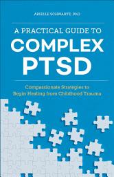 Icon image A Practical Guide to Complex PTSD: Compassionate Strategies to Begin Healing from Childhood Trauma