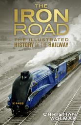 Icon image The Iron Road: The Illustrated History of Railways