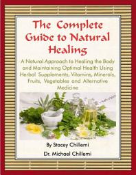 Icon image The Complete Guide to Natural Healing: A Natural Approach to Healing the Body and Maintaining Optimal Health Using Herbal Supplements, Vitamins, Minerals, Fruits, Vegetables and Alternative Medicine