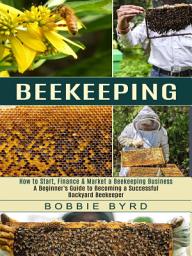 Icon image Beekeeping: A Beginner's Guide to Becoming a Successful Backyard Beekeeper (How to Start, Finance & Market a Beekeeping Business)