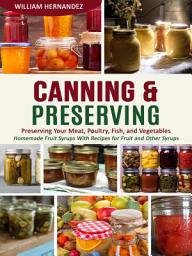 Icon image Canning & Preserving: Preserving Your Meat, Poultry, Fish, and Vegetables (Homemade Fruit Syrups With Recipes for Fruit and Other Syrups)